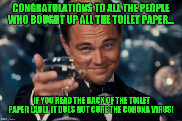 Leonardo Dicaprio Cheers | CONGRATULATIONS TO ALL THE PEOPLE WHO BOUGHT UP ALL THE TOILET PAPER... IF YOU READ THE BACK OF THE TOILET PAPER LABEL IT DOES NOT CURE THE CORONA VIRUS! | image tagged in memes,leonardo dicaprio cheers | made w/ Imgflip meme maker