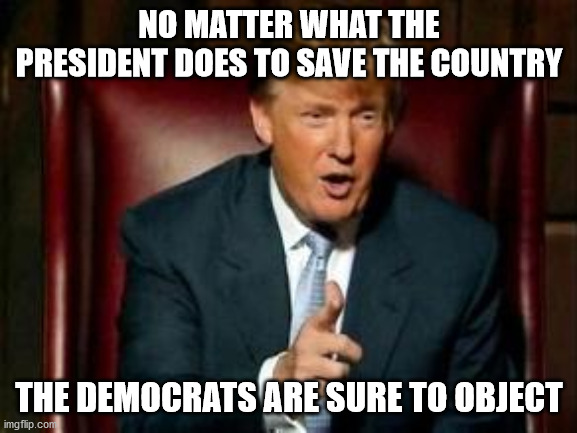 Donald Trump | NO MATTER WHAT THE PRESIDENT DOES TO SAVE THE COUNTRY; THE DEMOCRATS ARE SURE TO OBJECT | image tagged in donald trump | made w/ Imgflip meme maker