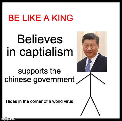 Be Like Bill | BE LIKE A KING; Believes in captialism; supports the chinese government; Hides in the corner of a world virus | image tagged in memes,be like bill | made w/ Imgflip meme maker