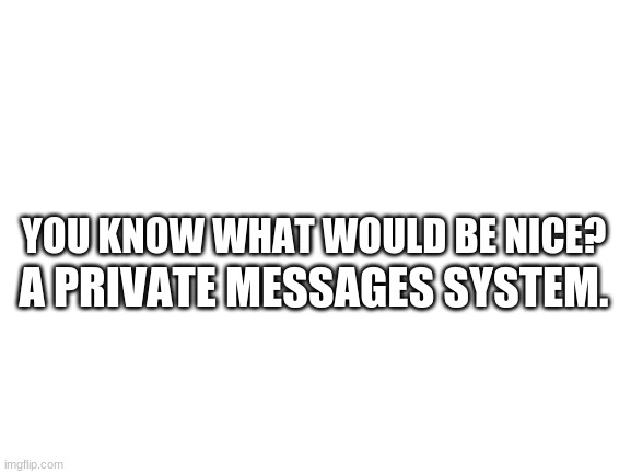 Blank White Template | A PRIVATE MESSAGES SYSTEM. YOU KNOW WHAT WOULD BE NICE? | image tagged in blank white template | made w/ Imgflip meme maker