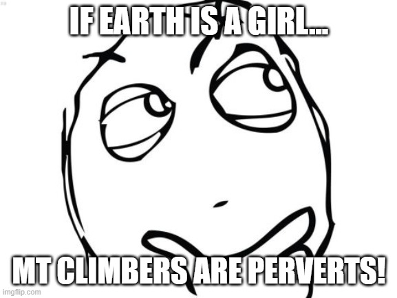 Question Rage Face | IF EARTH IS A GIRL... MT CLIMBERS ARE PERVERTS! | image tagged in memes,question rage face | made w/ Imgflip meme maker