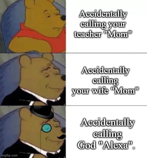 Fancy pooh | Accidentally calling your teacher "Mom"; Accidentally calling your wife "Mom"; Accidentally calling God "Alexa". | image tagged in fancy pooh,god,alexa,jesus,amazon echo,mom | made w/ Imgflip meme maker