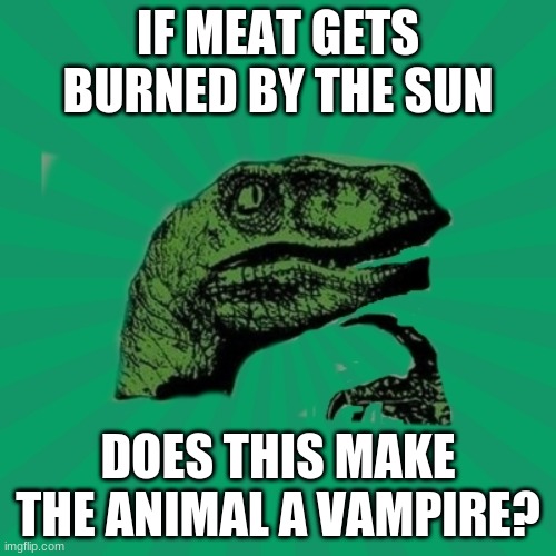 TrexWW3 | IF MEAT GETS BURNED BY THE SUN; DOES THIS MAKE THE ANIMAL A VAMPIRE? | image tagged in trexww3 | made w/ Imgflip meme maker