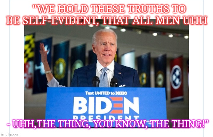 Idiot Gaffes-King Sleepy Creepy Uncle Joe | "WE HOLD THESE TRUTHS TO BE SELF-EVIDENT, THAT ALL MEN UHH; - UHH,THE THING, YOU KNOW, THE THING!" | image tagged in democratic socialism,dude you're an idiot,creepy joe biden | made w/ Imgflip meme maker
