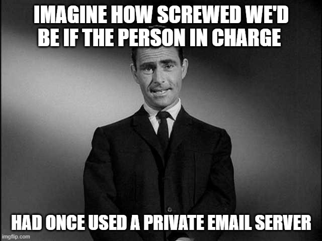 Instead of being an incompetent blow-hard who is clearly out of his depth | IMAGINE HOW SCREWED WE'D BE IF THE PERSON IN CHARGE; HAD ONCE USED A PRIVATE EMAIL SERVER | image tagged in rod serling twilight zone,donald trump is an idiot | made w/ Imgflip meme maker