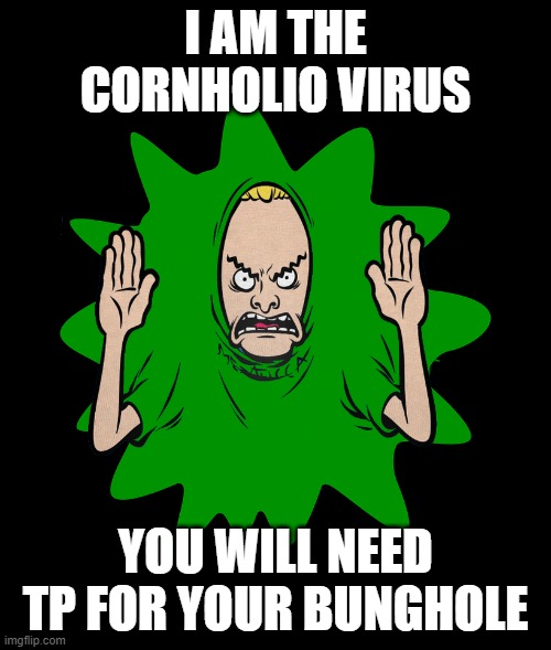 This explains the toilet paper confusion... | I AM THE CORNHOLIO VIRUS; YOU WILL NEED TP FOR YOUR BUNGHOLE | image tagged in beavis cornholio,coronavirus,cornholio,toilet paper | made w/ Imgflip meme maker