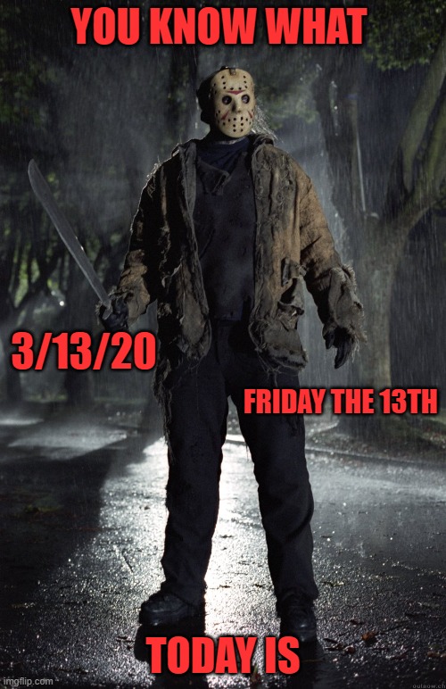 Friday the 13th | YOU KNOW WHAT; 3/13/20; FRIDAY THE 13TH; TODAY IS | image tagged in friday the 13th | made w/ Imgflip meme maker
