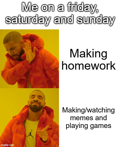 What i do | Me on a friday, saturday and sunday; Making homework; Making/watching memes and playing games | image tagged in memes,drake hotline bling | made w/ Imgflip meme maker