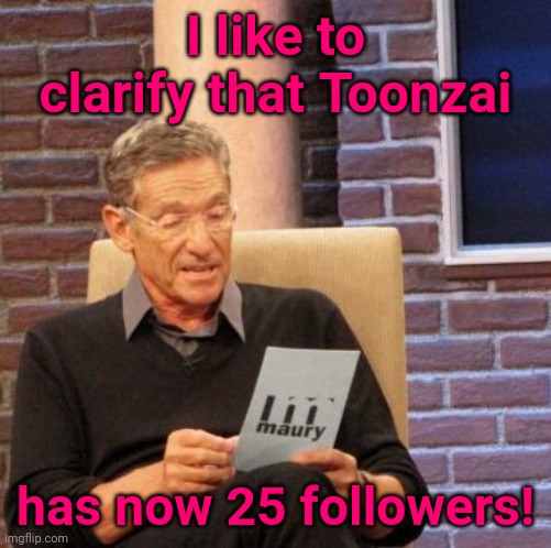 Maury Lie Detector Meme | I like to clarify that Toonzai; has now 25 followers! | image tagged in memes,maury lie detector | made w/ Imgflip meme maker