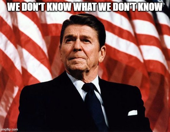 Reasonable Reagan | WE DON'T KNOW WHAT WE DON'T KNOW | image tagged in reasonable reagan | made w/ Imgflip meme maker