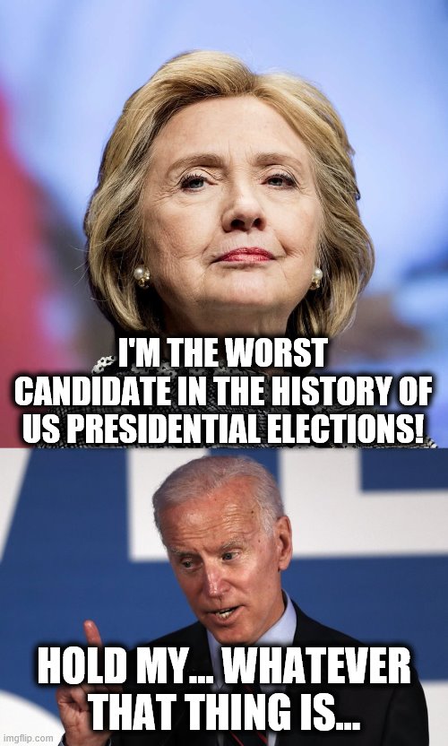 How can this not end in tears?! | I'M THE WORST CANDIDATE IN THE HISTORY OF US PRESIDENTIAL ELECTIONS! HOLD MY... WHATEVER THAT THING IS... | image tagged in memes,hillary,biden,elections 2020,senile,creep | made w/ Imgflip meme maker