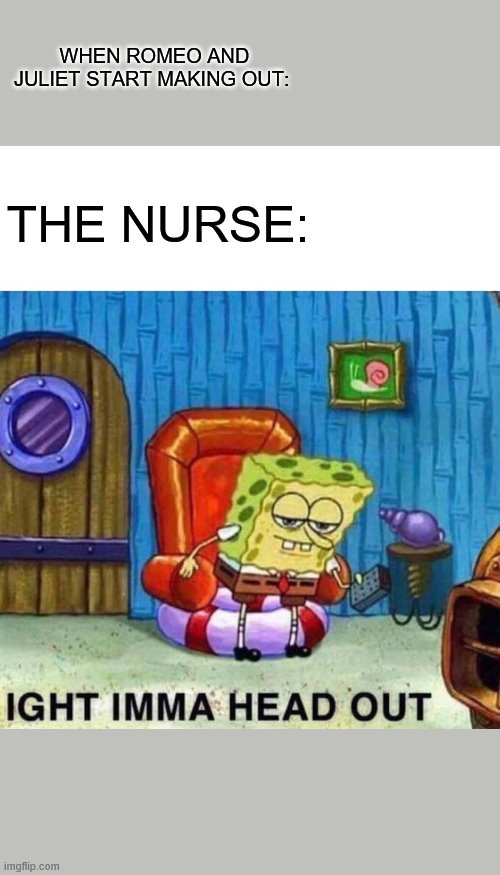 Spongebob Ight Imma Head Out | WHEN ROMEO AND JULIET START MAKING OUT:; THE NURSE: | image tagged in memes,spongebob ight imma head out | made w/ Imgflip meme maker