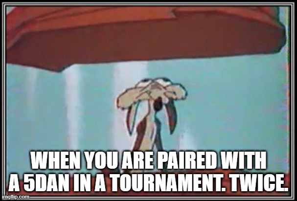 WHEN YOU ARE PAIRED WITH A 5DAN IN A TOURNAMENT. TWICE. | made w/ Imgflip meme maker
