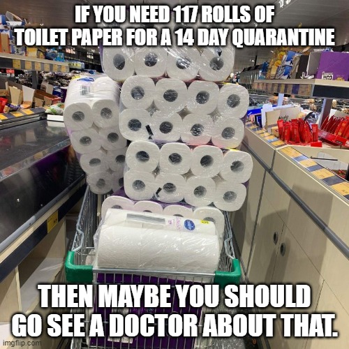 If you need 117 rolls of toilet paper for a 14 day quarantine | IF YOU NEED 117 ROLLS OF TOILET PAPER FOR A 14 DAY QUARANTINE; THEN MAYBE YOU SHOULD GO SEE A DOCTOR ABOUT THAT. | image tagged in toilet paper,corona virus | made w/ Imgflip meme maker