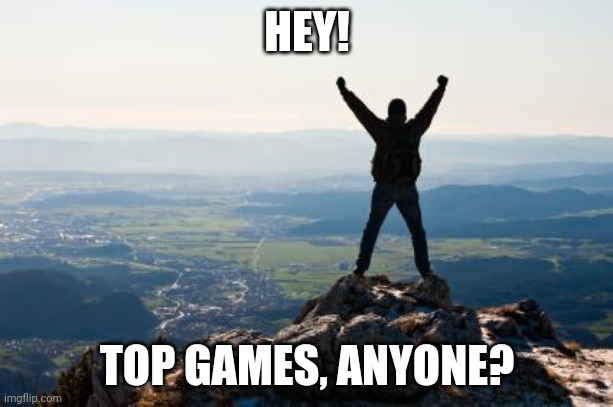 Shout It from the Mountain Tops | HEY! TOP GAMES, ANYONE? | image tagged in shout it from the mountain tops | made w/ Imgflip meme maker