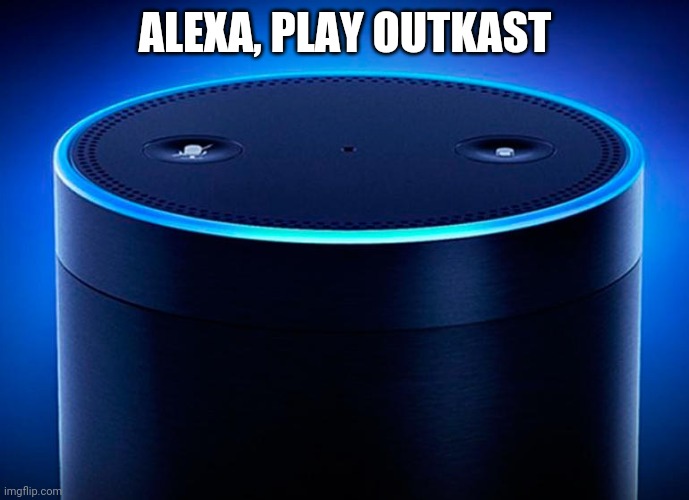 Alexa | ALEXA, PLAY OUTKAST | image tagged in alexa | made w/ Imgflip meme maker