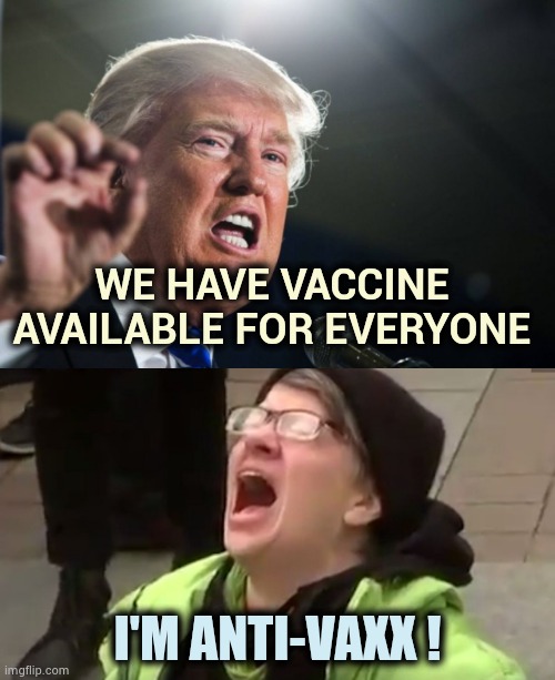 WE HAVE VACCINE AVAILABLE FOR EVERYONE I'M ANTI-VAXX ! | image tagged in donald trump,screaming liberal | made w/ Imgflip meme maker