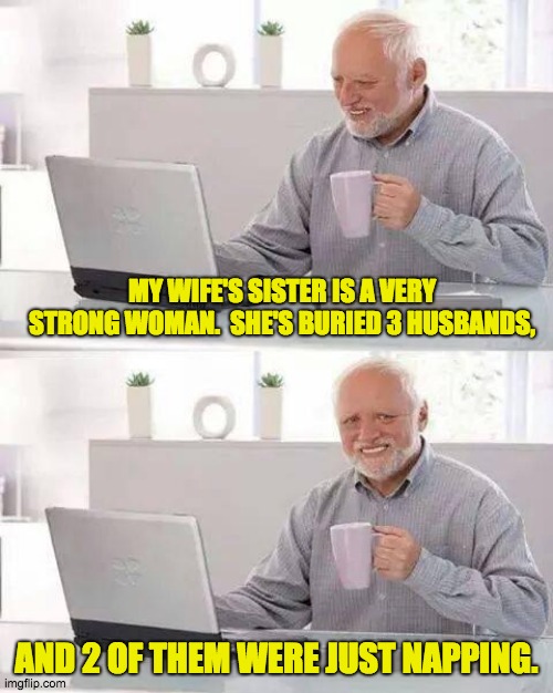 Hide the Pain Harold Meme | MY WIFE'S SISTER IS A VERY STRONG WOMAN.  SHE'S BURIED 3 HUSBANDS, AND 2 OF THEM WERE JUST NAPPING. | image tagged in memes,hide the pain harold | made w/ Imgflip meme maker