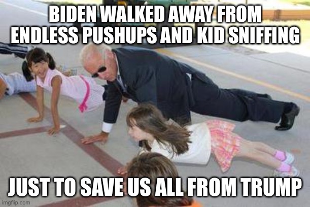 Hero. | BIDEN WALKED AWAY FROM ENDLESS PUSHUPS AND KID SNIFFING; JUST TO SAVE US ALL FROM TRUMP | image tagged in joe biden,pedophile | made w/ Imgflip meme maker