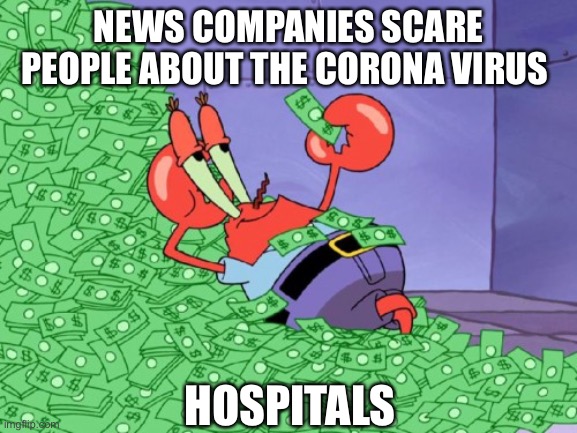 mr krabs money | NEWS COMPANIES SCARE PEOPLE ABOUT THE CORONA VIRUS; HOSPITALS | image tagged in mr krabs money | made w/ Imgflip meme maker