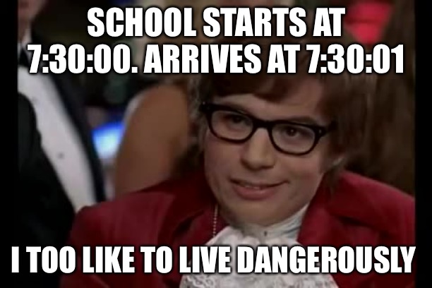 I Too Like To Live Dangerously | SCHOOL STARTS AT 7:30:00. ARRIVES AT 7:30:01; I TOO LIKE TO LIVE DANGEROUSLY | image tagged in memes,i too like to live dangerously | made w/ Imgflip meme maker