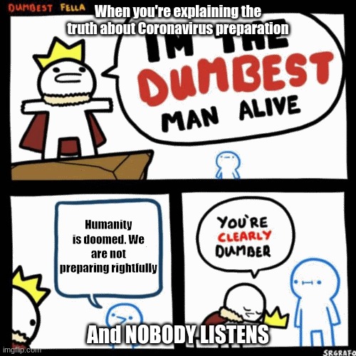 I'm the dumbest man alive | When you're explaining the truth about Coronavirus preparation; Humanity is doomed. We are not preparing rightfully; And NOBODY LISTENS | image tagged in i'm the dumbest man alive | made w/ Imgflip meme maker