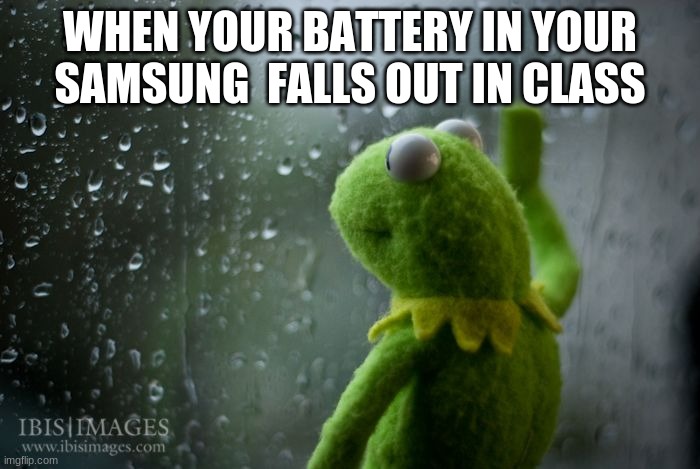 kermit window | WHEN YOUR BATTERY IN YOUR SAMSUNG  FALLS OUT IN CLASS | image tagged in kermit window | made w/ Imgflip meme maker