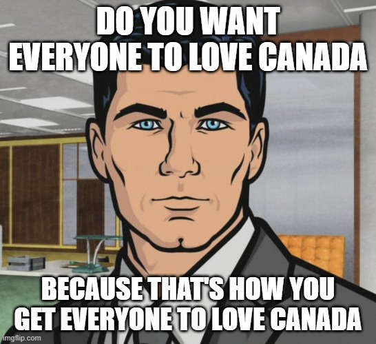 Archer Meme | DO YOU WANT EVERYONE TO LOVE CANADA; BECAUSE THAT'S HOW YOU GET EVERYONE TO LOVE CANADA | image tagged in memes,archer,AdviceAnimals | made w/ Imgflip meme maker