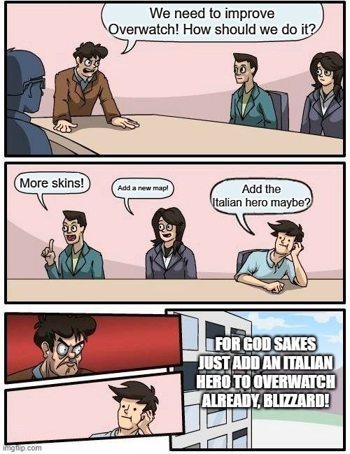 Boardroom Meeting Suggestion | We need to improve Overwatch! How should we do it? More skins! Add a new map! Add the Italian hero maybe? FOR GOD SAKES JUST ADD AN ITALIAN HERO TO OVERWATCH ALREADY, BLIZZARD! | image tagged in memes,boardroom meeting suggestion | made w/ Imgflip meme maker