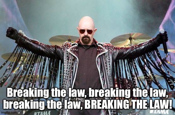 Rob Halford | Breaking the law, breaking the law,
breaking the law, BREAKING THE LAW! | image tagged in rob halford | made w/ Imgflip meme maker
