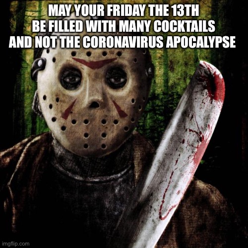 Jason Voorhees | MAY YOUR FRIDAY THE 13TH BE FILLED WITH MANY COCKTAILS AND NOT THE CORONAVIRUS APOCALYPSE | image tagged in jason voorhees | made w/ Imgflip meme maker