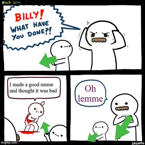 Billy, What Have You Done | I made a good meme and thought it was bad; Oh lemme | image tagged in billy what have you done | made w/ Imgflip meme maker