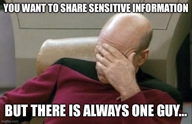 Captain Picard Facepalm Meme | YOU WANT TO SHARE SENSITIVE INFORMATION; BUT THERE IS ALWAYS ONE GUY... | image tagged in memes,captain picard facepalm | made w/ Imgflip meme maker