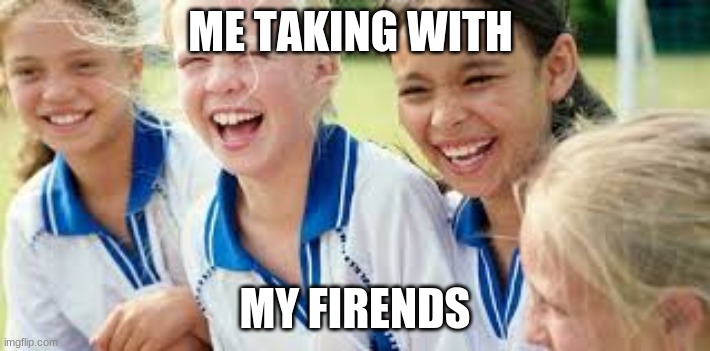 Softball girls laughing | ME TAKING WITH; MY FIRENDS | image tagged in softball girls laughing | made w/ Imgflip meme maker