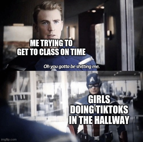 Oh you gotta be shitting me | ME TRYING TO GET TO CLASS ON TIME; GIRLS DOING TIKTOKS IN THE HALLWAY | image tagged in oh you gotta be shitting me | made w/ Imgflip meme maker