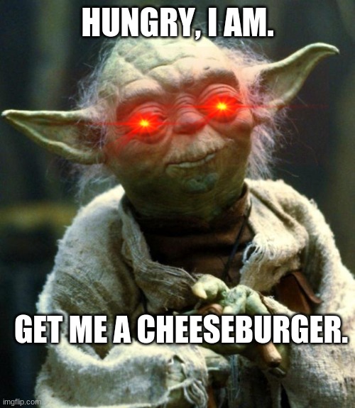 Star Wars Yoda Meme | HUNGRY, I AM. GET ME A CHEESEBURGER. | image tagged in memes,star wars yoda | made w/ Imgflip meme maker