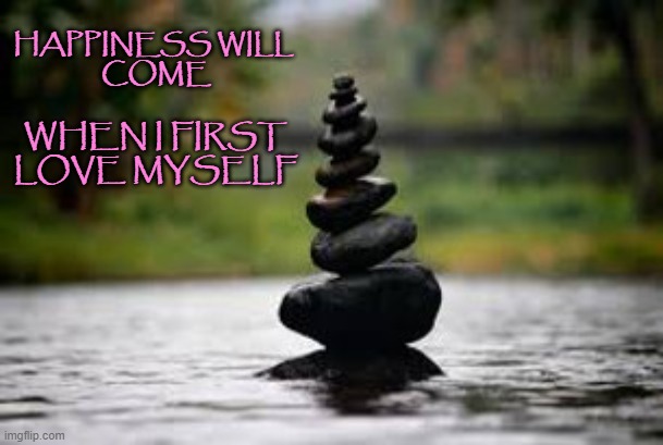 Happiness Will Come | HAPPINESS WILL 
COME; WHEN I FIRST LOVE MYSELF | image tagged in happiness,affirmation,love | made w/ Imgflip meme maker