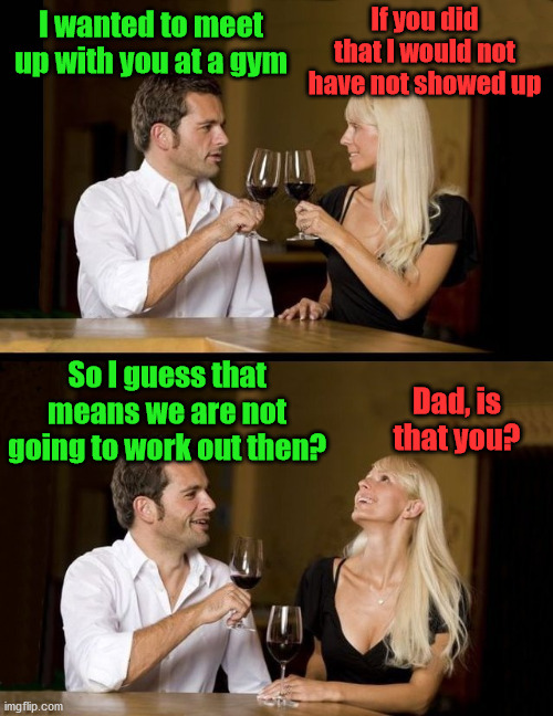 Dad joke to use on a date | I wanted to meet up with you at a gym; If you did that I would not have not showed up; So I guess that means we are not going to work out then? Dad, is that you? | image tagged in couple drinking,dad joke,bad pun,work out | made w/ Imgflip meme maker
