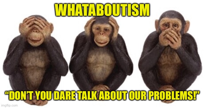 Crying “whataboutism” has quickly become its own cheap rhetorical trick adopted by the Right to deflect criticism. | WHATABOUTISM; “DON’T YOU DARE TALK ABOUT OUR PROBLEMS!” | image tagged in hear no evil,debate,conservative hypocrisy,right wing,criticism,conservative logic | made w/ Imgflip meme maker