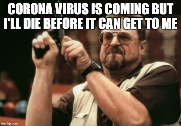 Am I The Only One Around Here Meme | CORONA VIRUS IS COMING BUT I'LL DIE BEFORE IT CAN GET TO ME | image tagged in memes,am i the only one around here | made w/ Imgflip meme maker