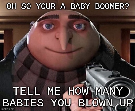 Gru Gun | OH SO YOUR A BABY BOOMER? TELL ME HOW MANY BABIES YOU BLOWN UP | image tagged in gru gun | made w/ Imgflip meme maker