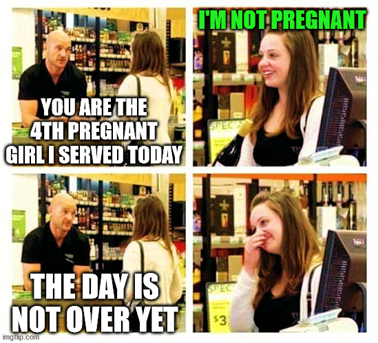 Pickup line, you are welcome. | I'M NOT PREGNANT; YOU ARE THE 4TH PREGNANT GIRL I SERVED TODAY; THE DAY IS NOT OVER YET | image tagged in pick up line,dating | made w/ Imgflip meme maker