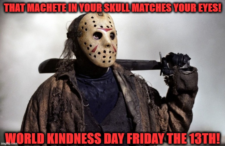 That machete in your skull matches your eyes! | THAT MACHETE IN YOUR SKULL MATCHES YOUR EYES! WORLD KINDNESS DAY FRIDAY THE 13TH! | image tagged in friday the 13th,13,jason voorhees,jason,slasher love - mike  jason - friday 13th halloween,friday 13th jason | made w/ Imgflip meme maker