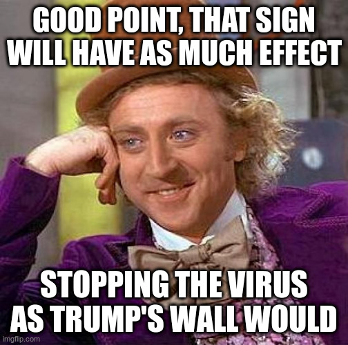 Creepy Condescending Wonka Meme | GOOD POINT, THAT SIGN WILL HAVE AS MUCH EFFECT; STOPPING THE VIRUS AS TRUMP'S WALL WOULD | image tagged in memes,creepy condescending wonka | made w/ Imgflip meme maker