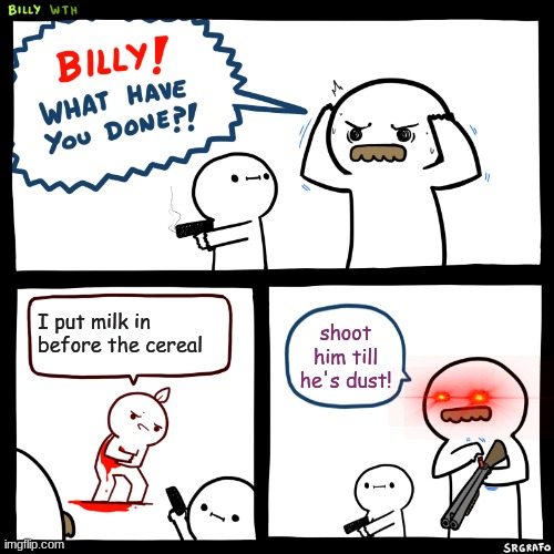 Billy, What Have You Done | I put milk in before the cereal; shoot him till he's dust! | image tagged in billy what have you done | made w/ Imgflip meme maker