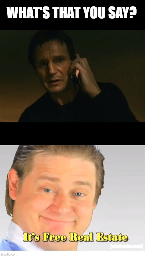 WHAT'S THAT YOU SAY? | image tagged in memes,liam neeson taken,it's free real estate | made w/ Imgflip meme maker