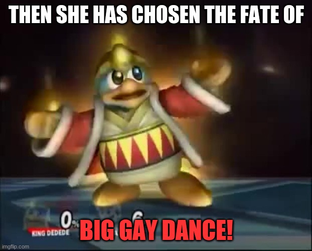 BIG GAY DANCE | THEN SHE HAS CHOSEN THE FATE OF BIG GAY DANCE! | image tagged in big gay dance | made w/ Imgflip meme maker