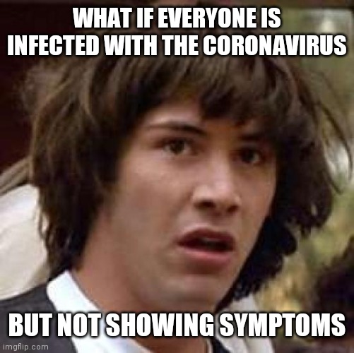 New Coronavirus theory! What if... | WHAT IF EVERYONE IS INFECTED WITH THE CORONAVIRUS; BUT NOT SHOWING SYMPTOMS | image tagged in memes,conspiracy keanu,coronavirus,funny,conspiracy theory | made w/ Imgflip meme maker