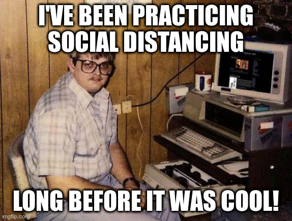 Of course it wasn't entirely voluntary... | I'VE BEEN PRACTICING SOCIAL DISTANCING; LONG BEFORE IT WAS COOL! | image tagged in computer nerd,humor,coronavirus,social distancing | made w/ Imgflip meme maker