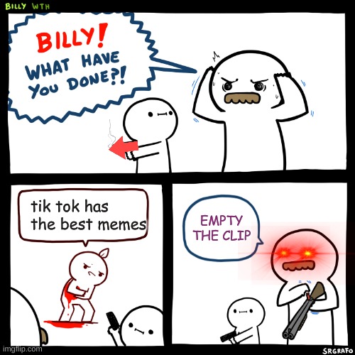 Billy, What Have You Done | tik tok has the best memes; EMPTY THE CLIP | image tagged in billy what have you done | made w/ Imgflip meme maker